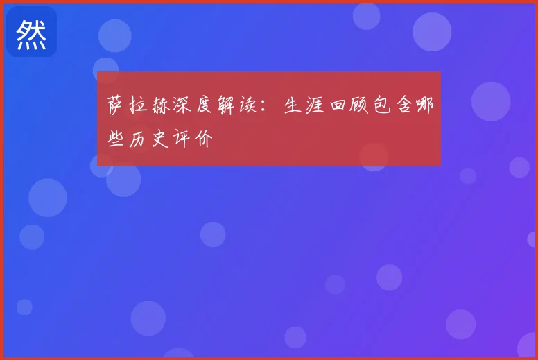 萨拉赫深度解读:生涯回顾包含哪些历史评价