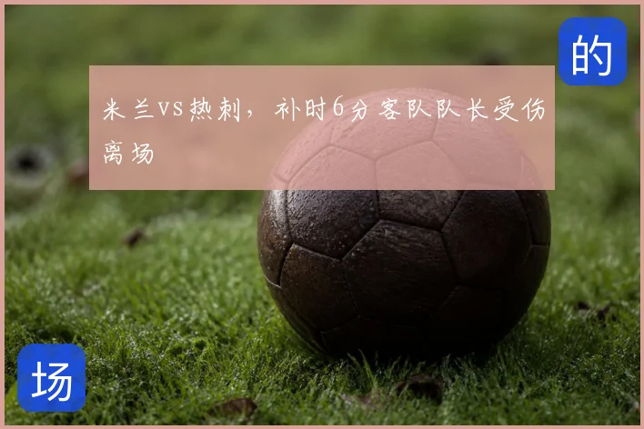 米兰vs热刺,补时6分客队队长受伤离场