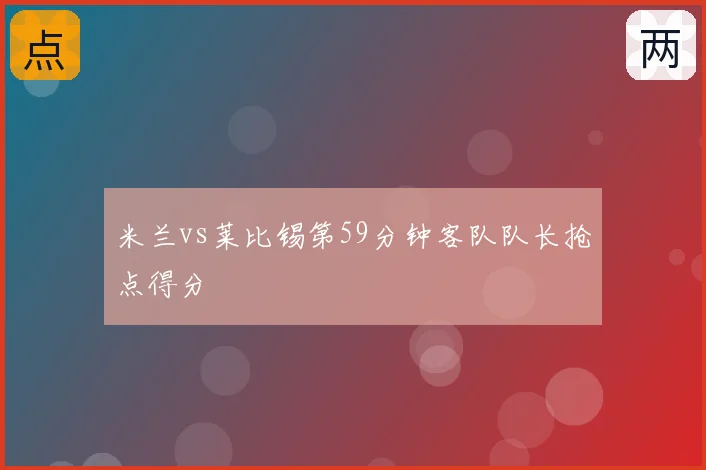 米兰vs莱比锡第59分钟客队队长抢点得分