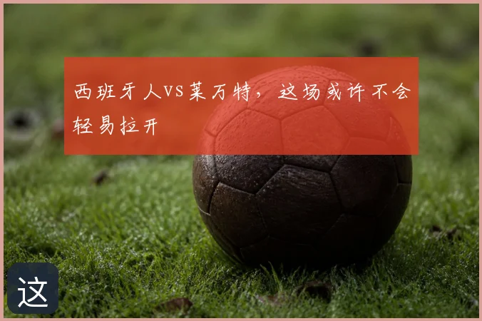 西班牙人vs莱万特,这场或许不会轻易拉开