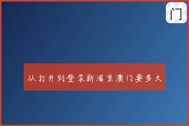从打开到登录新浦京澳门要多久